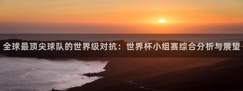 2026世界杯亚洲区预选赛赛程:全球最顶尖球队的世界级对抗:世界杯小组赛综合分析与展望