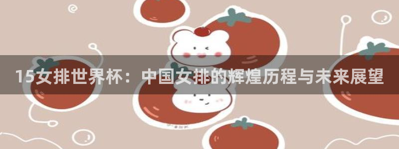 西超杯直播:15女排世界杯:中国女排的辉煌历程与未来展望