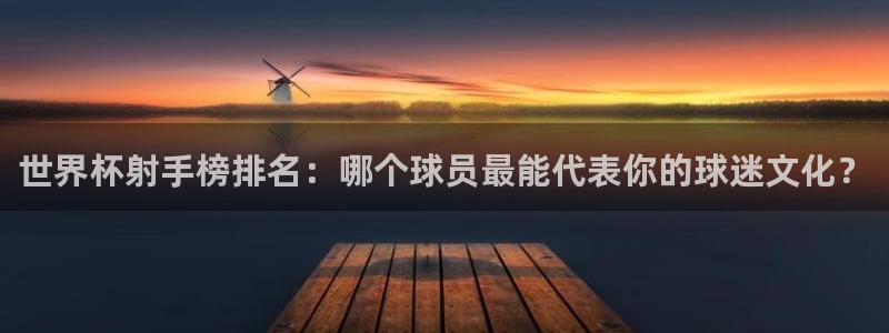 世预赛欧洲赛程表:世界杯射手榜排名:哪个球员最能代表你的球迷文化?